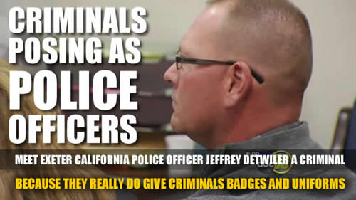 EXETOR CALIFORNIA POLICE OFFICER JEFFREY DETWILER IS A CRIMINAL